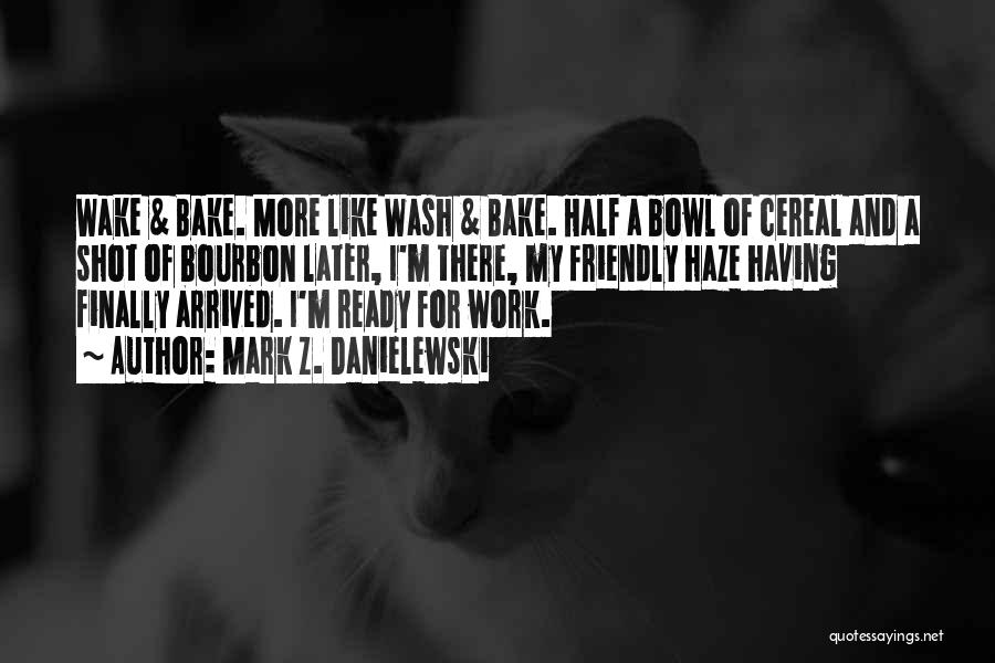 Mark Z. Danielewski Quotes: Wake & Bake. More Like Wash & Bake. Half A Bowl Of Cereal And A Shot Of Bourbon Later, I'm