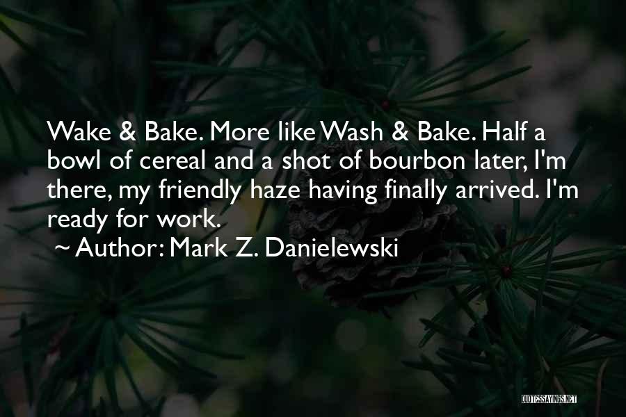 Mark Z. Danielewski Quotes: Wake & Bake. More Like Wash & Bake. Half A Bowl Of Cereal And A Shot Of Bourbon Later, I'm