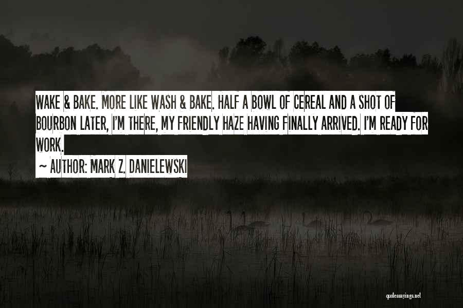 Mark Z. Danielewski Quotes: Wake & Bake. More Like Wash & Bake. Half A Bowl Of Cereal And A Shot Of Bourbon Later, I'm