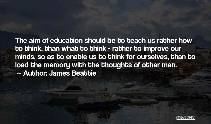 James Beattie Quotes: The Aim Of Education Should Be To Teach Us Rather How To Think, Than What To Think - Rather To