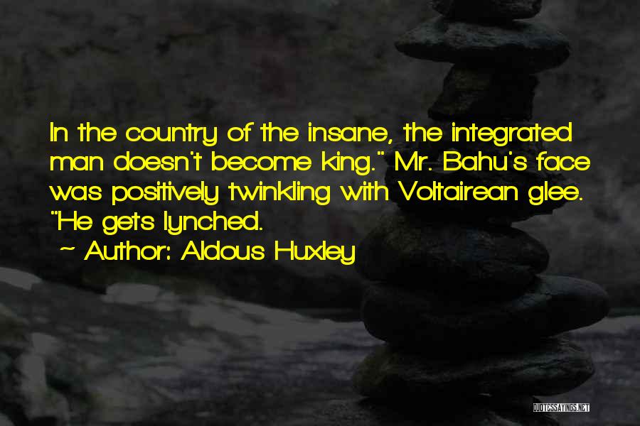 Aldous Huxley Quotes: In The Country Of The Insane, The Integrated Man Doesn't Become King. Mr. Bahu's Face Was Positively Twinkling With Voltairean