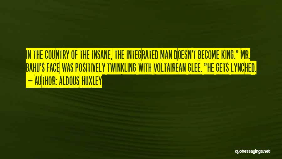 Aldous Huxley Quotes: In The Country Of The Insane, The Integrated Man Doesn't Become King. Mr. Bahu's Face Was Positively Twinkling With Voltairean