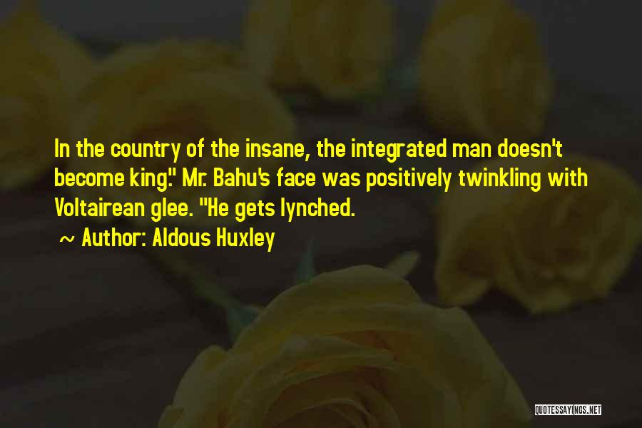Aldous Huxley Quotes: In The Country Of The Insane, The Integrated Man Doesn't Become King. Mr. Bahu's Face Was Positively Twinkling With Voltairean