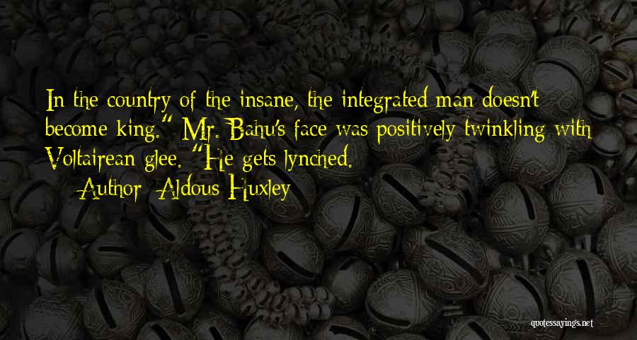 Aldous Huxley Quotes: In The Country Of The Insane, The Integrated Man Doesn't Become King. Mr. Bahu's Face Was Positively Twinkling With Voltairean