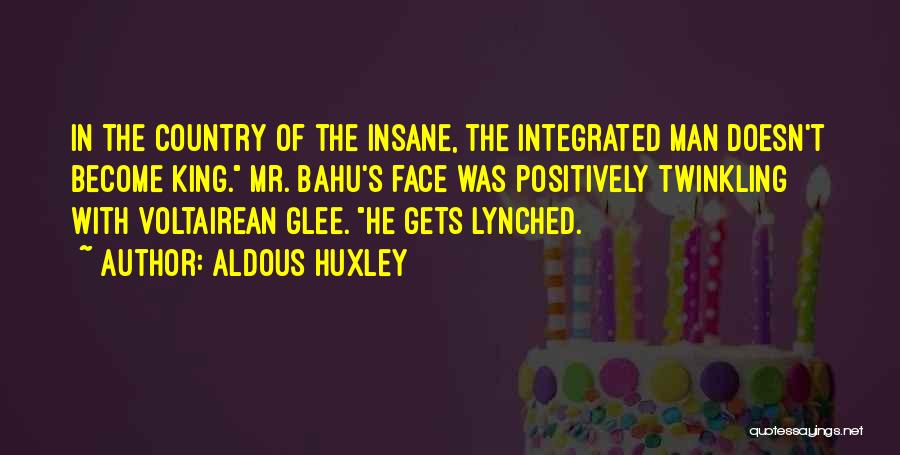 Aldous Huxley Quotes: In The Country Of The Insane, The Integrated Man Doesn't Become King. Mr. Bahu's Face Was Positively Twinkling With Voltairean
