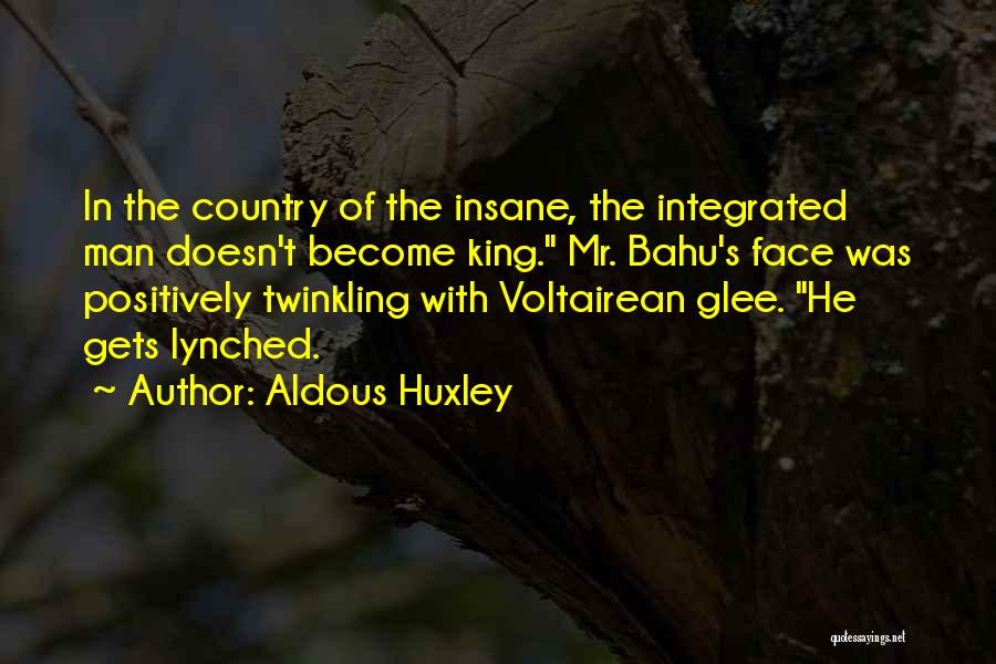 Aldous Huxley Quotes: In The Country Of The Insane, The Integrated Man Doesn't Become King. Mr. Bahu's Face Was Positively Twinkling With Voltairean