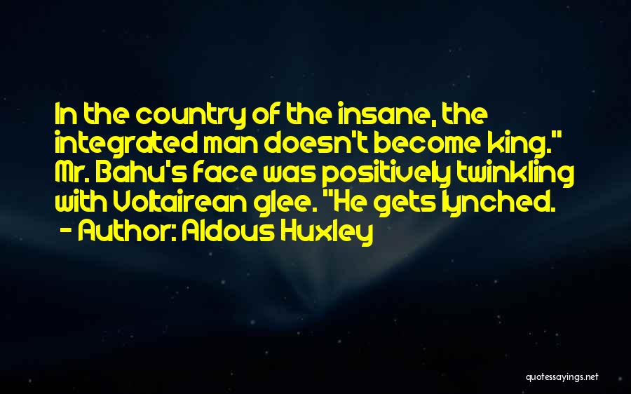 Aldous Huxley Quotes: In The Country Of The Insane, The Integrated Man Doesn't Become King. Mr. Bahu's Face Was Positively Twinkling With Voltairean