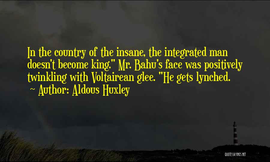 Aldous Huxley Quotes: In The Country Of The Insane, The Integrated Man Doesn't Become King. Mr. Bahu's Face Was Positively Twinkling With Voltairean