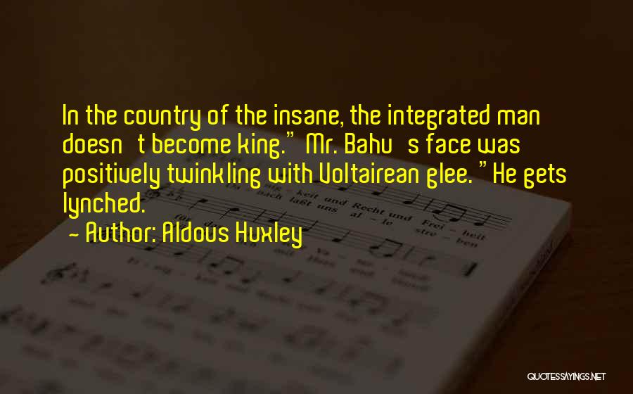 Aldous Huxley Quotes: In The Country Of The Insane, The Integrated Man Doesn't Become King. Mr. Bahu's Face Was Positively Twinkling With Voltairean