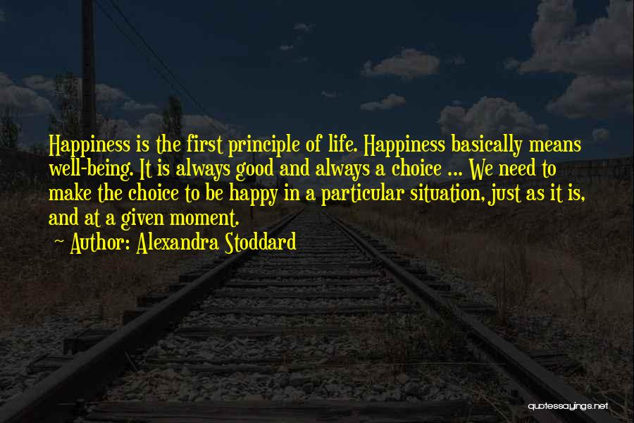 Alexandra Stoddard Quotes: Happiness Is The First Principle Of Life. Happiness Basically Means Well-being. It Is Always Good And Always A Choice ...