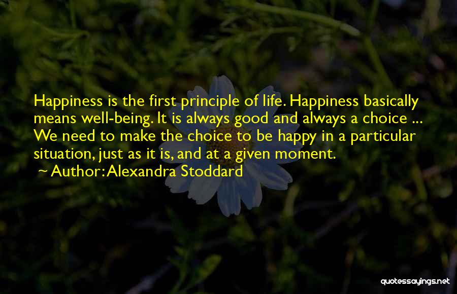 Alexandra Stoddard Quotes: Happiness Is The First Principle Of Life. Happiness Basically Means Well-being. It Is Always Good And Always A Choice ...