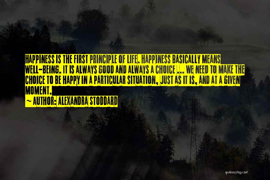 Alexandra Stoddard Quotes: Happiness Is The First Principle Of Life. Happiness Basically Means Well-being. It Is Always Good And Always A Choice ...