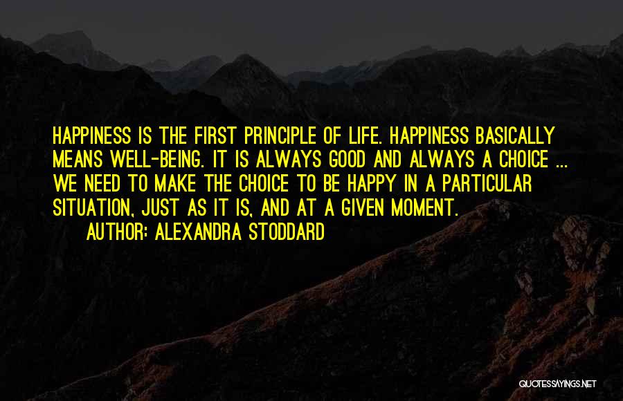 Alexandra Stoddard Quotes: Happiness Is The First Principle Of Life. Happiness Basically Means Well-being. It Is Always Good And Always A Choice ...