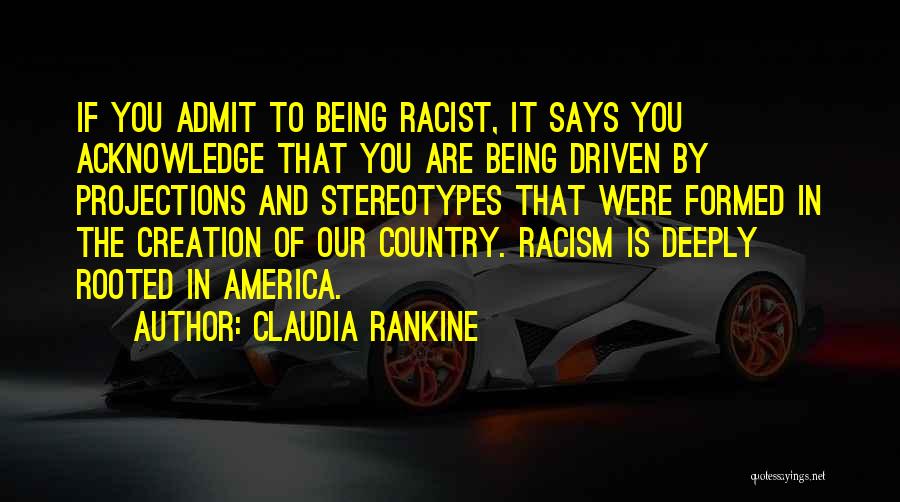 Claudia Rankine Quotes: If You Admit To Being Racist, It Says You Acknowledge That You Are Being Driven By Projections And Stereotypes That