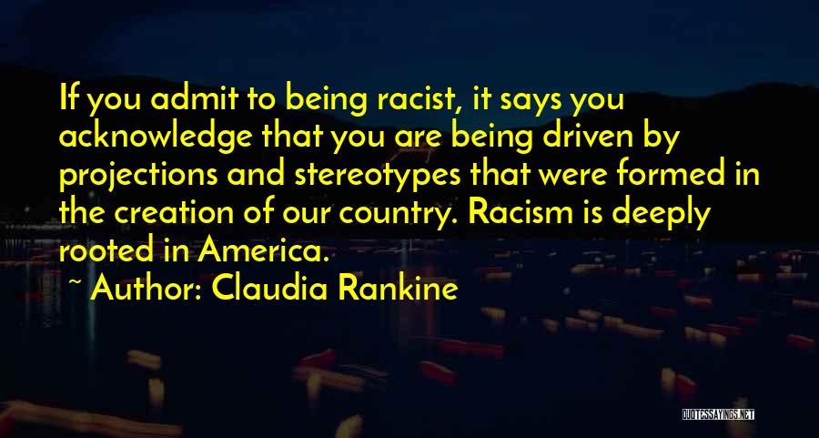 Claudia Rankine Quotes: If You Admit To Being Racist, It Says You Acknowledge That You Are Being Driven By Projections And Stereotypes That