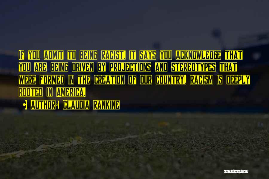 Claudia Rankine Quotes: If You Admit To Being Racist, It Says You Acknowledge That You Are Being Driven By Projections And Stereotypes That