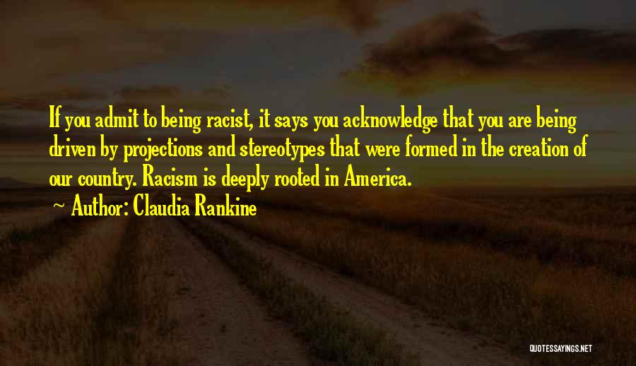 Claudia Rankine Quotes: If You Admit To Being Racist, It Says You Acknowledge That You Are Being Driven By Projections And Stereotypes That