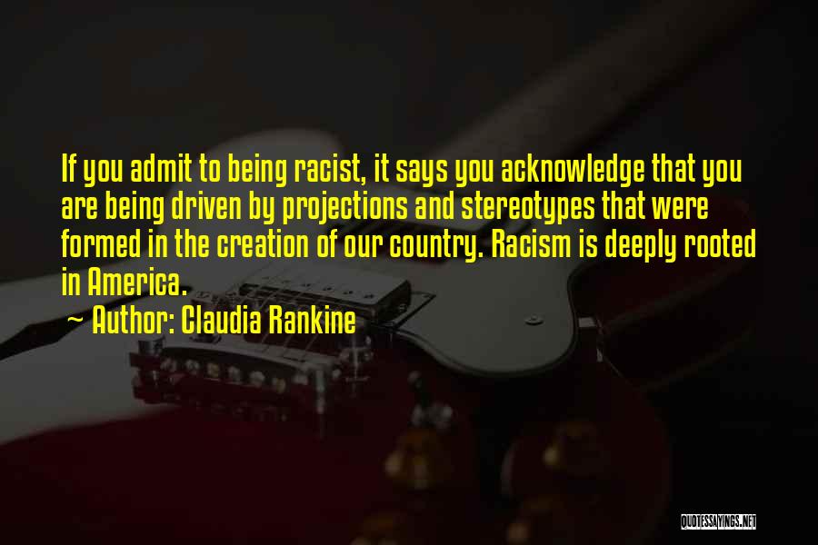 Claudia Rankine Quotes: If You Admit To Being Racist, It Says You Acknowledge That You Are Being Driven By Projections And Stereotypes That