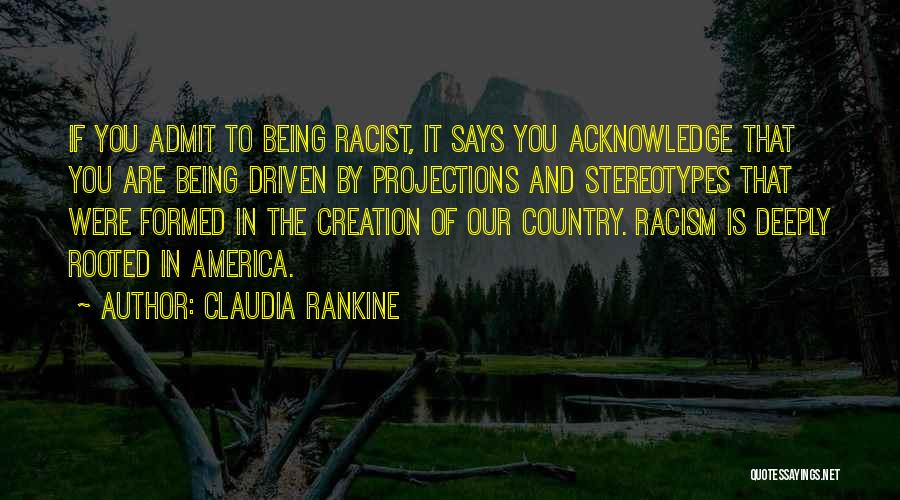 Claudia Rankine Quotes: If You Admit To Being Racist, It Says You Acknowledge That You Are Being Driven By Projections And Stereotypes That