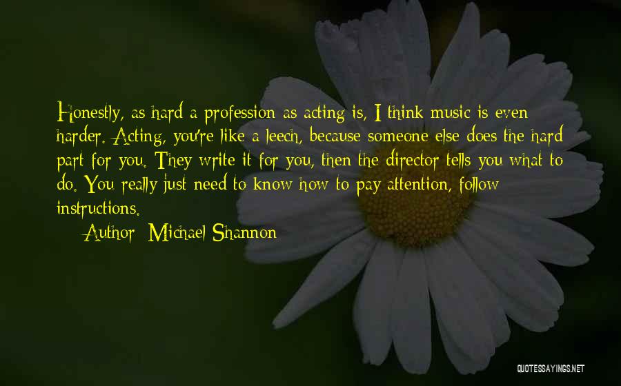 Michael Shannon Quotes: Honestly, As Hard A Profession As Acting Is, I Think Music Is Even Harder. Acting, You're Like A Leech, Because