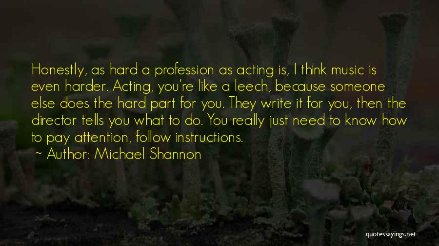 Michael Shannon Quotes: Honestly, As Hard A Profession As Acting Is, I Think Music Is Even Harder. Acting, You're Like A Leech, Because