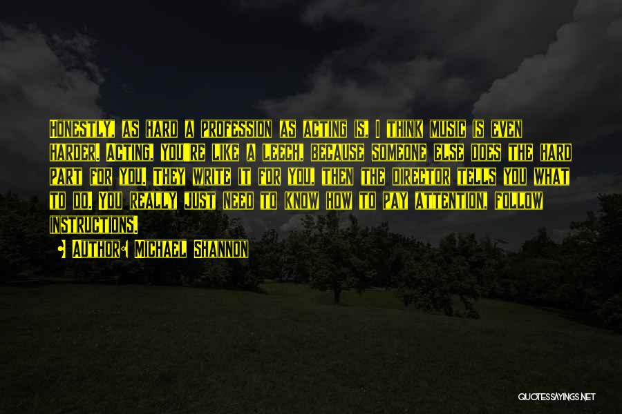Michael Shannon Quotes: Honestly, As Hard A Profession As Acting Is, I Think Music Is Even Harder. Acting, You're Like A Leech, Because