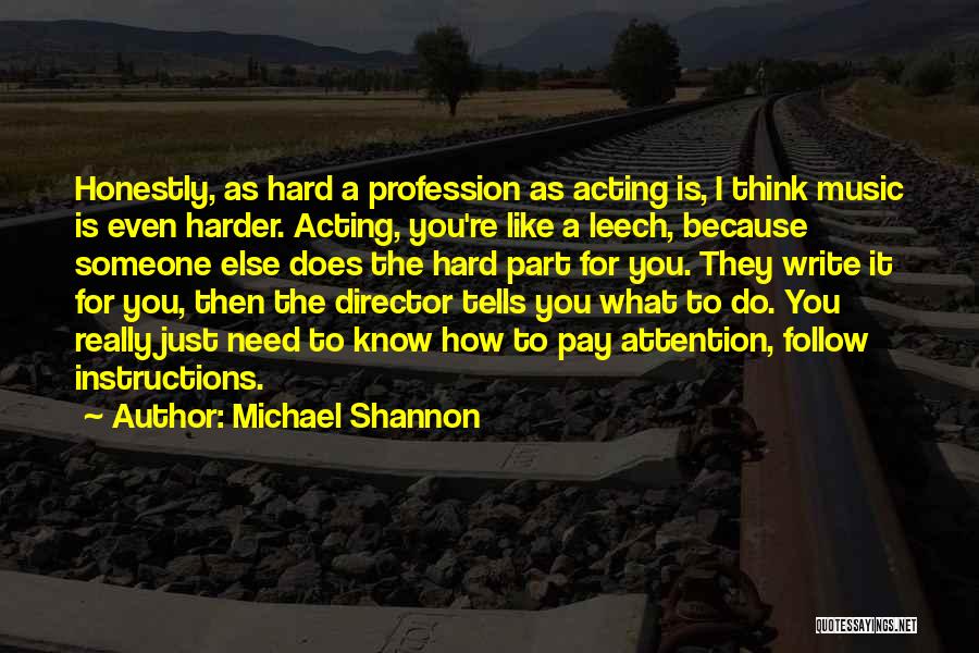 Michael Shannon Quotes: Honestly, As Hard A Profession As Acting Is, I Think Music Is Even Harder. Acting, You're Like A Leech, Because