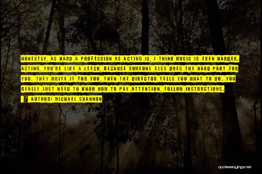 Michael Shannon Quotes: Honestly, As Hard A Profession As Acting Is, I Think Music Is Even Harder. Acting, You're Like A Leech, Because