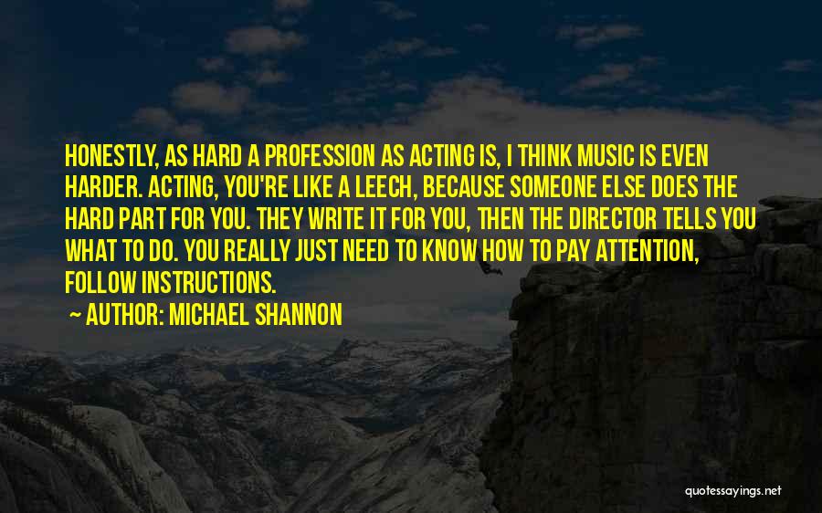 Michael Shannon Quotes: Honestly, As Hard A Profession As Acting Is, I Think Music Is Even Harder. Acting, You're Like A Leech, Because