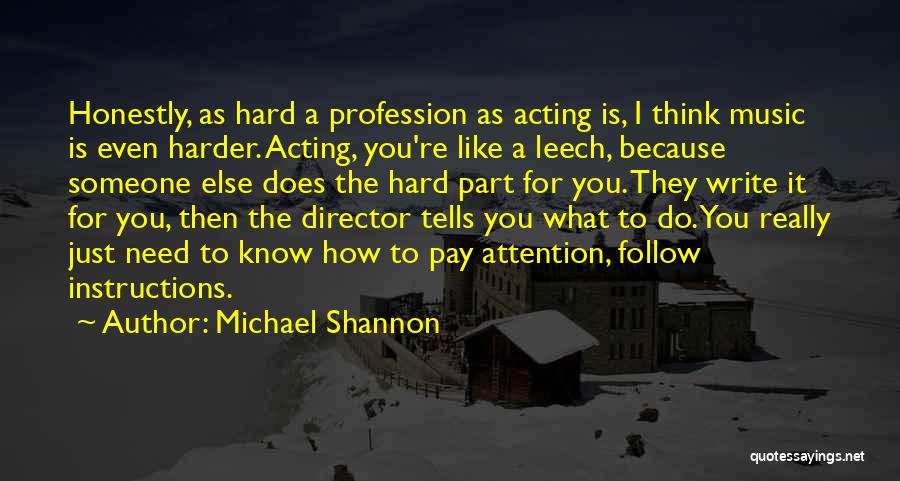 Michael Shannon Quotes: Honestly, As Hard A Profession As Acting Is, I Think Music Is Even Harder. Acting, You're Like A Leech, Because