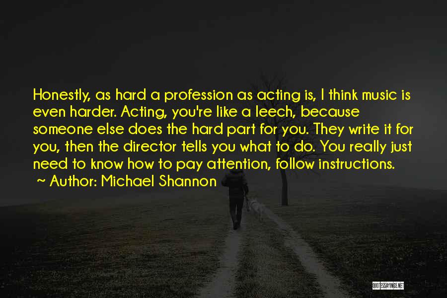 Michael Shannon Quotes: Honestly, As Hard A Profession As Acting Is, I Think Music Is Even Harder. Acting, You're Like A Leech, Because