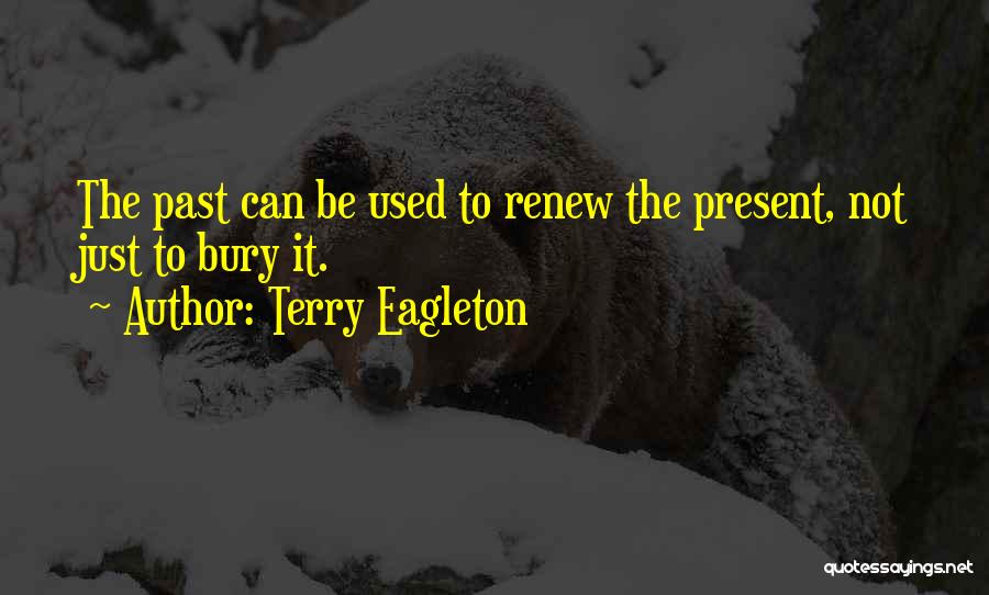 Terry Eagleton Quotes: The Past Can Be Used To Renew The Present, Not Just To Bury It.