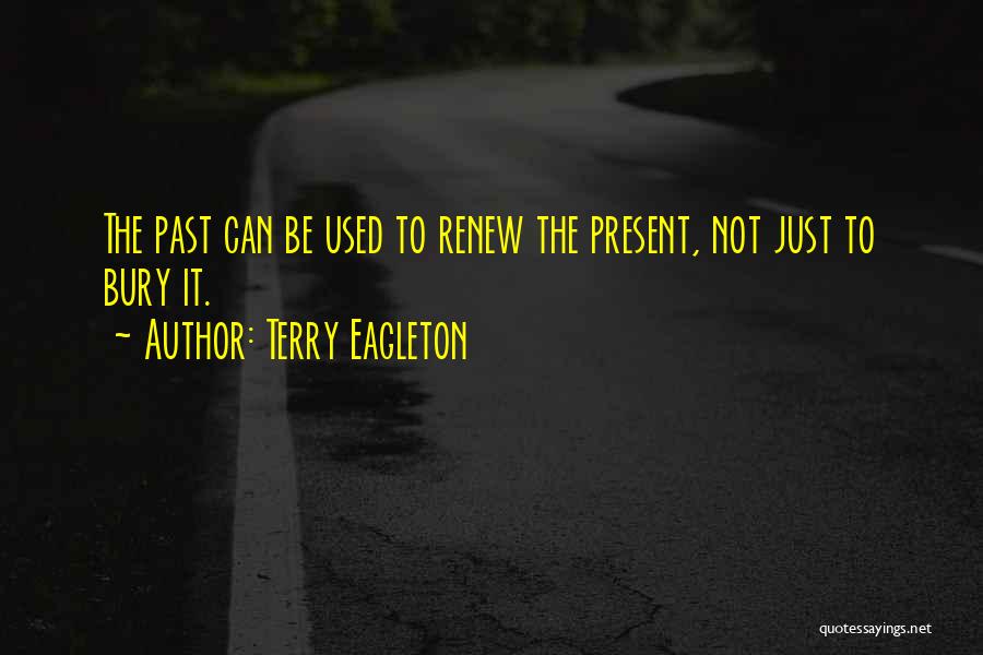 Terry Eagleton Quotes: The Past Can Be Used To Renew The Present, Not Just To Bury It.