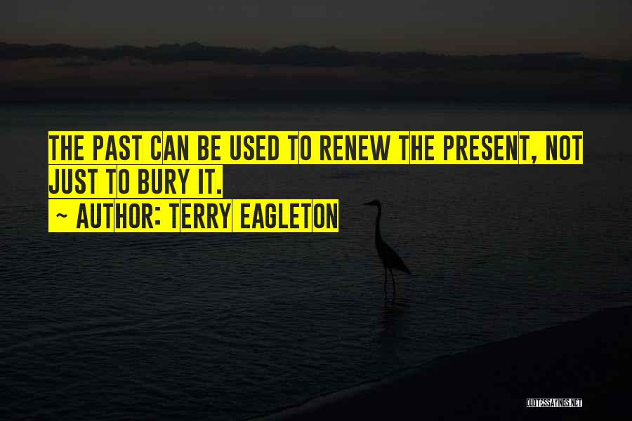 Terry Eagleton Quotes: The Past Can Be Used To Renew The Present, Not Just To Bury It.