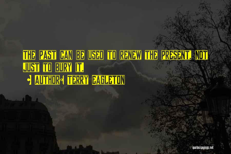 Terry Eagleton Quotes: The Past Can Be Used To Renew The Present, Not Just To Bury It.