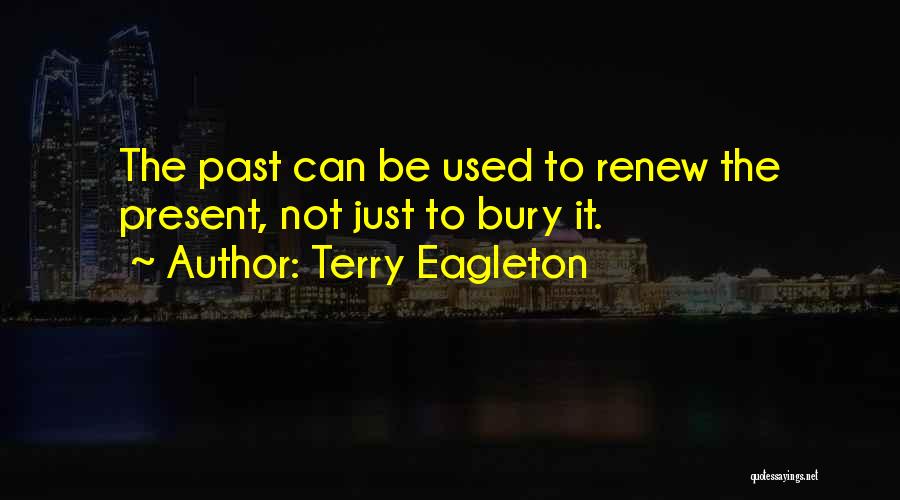 Terry Eagleton Quotes: The Past Can Be Used To Renew The Present, Not Just To Bury It.