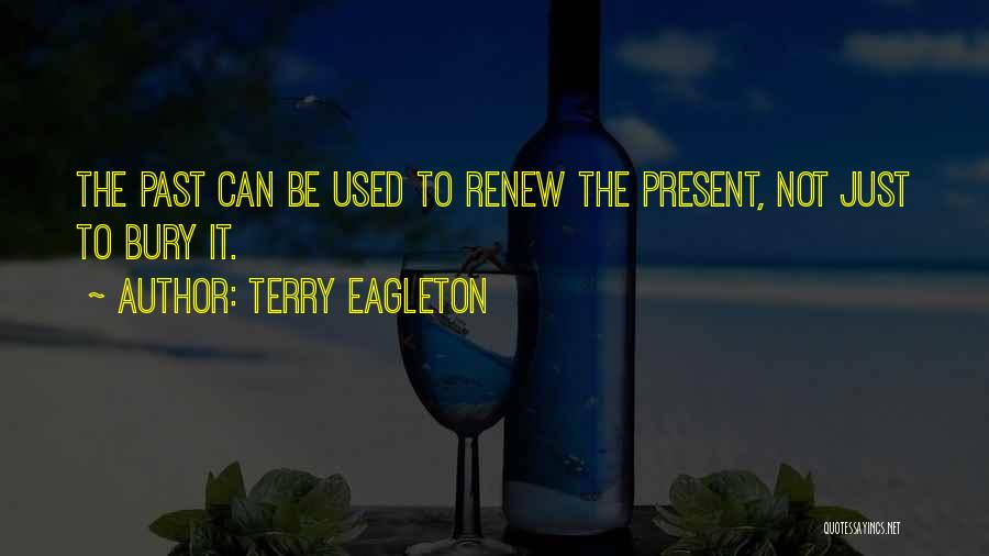 Terry Eagleton Quotes: The Past Can Be Used To Renew The Present, Not Just To Bury It.