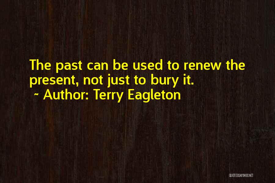 Terry Eagleton Quotes: The Past Can Be Used To Renew The Present, Not Just To Bury It.