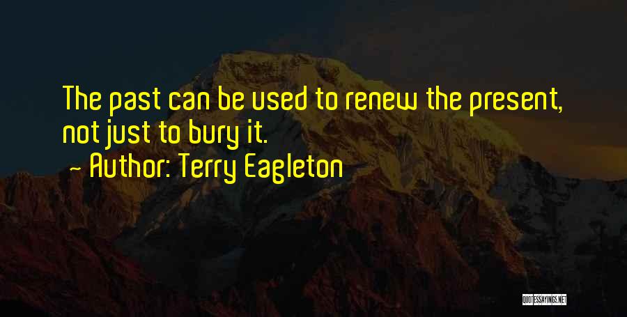 Terry Eagleton Quotes: The Past Can Be Used To Renew The Present, Not Just To Bury It.