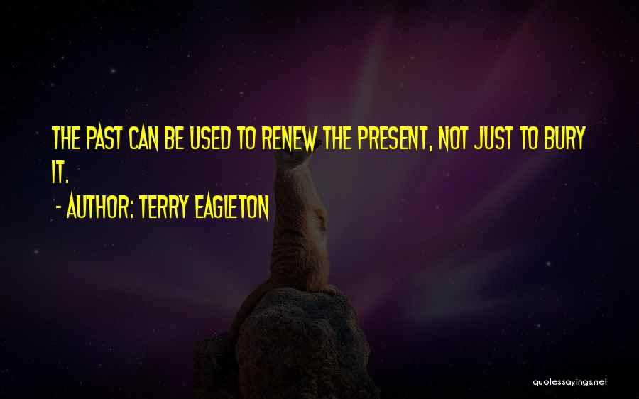 Terry Eagleton Quotes: The Past Can Be Used To Renew The Present, Not Just To Bury It.