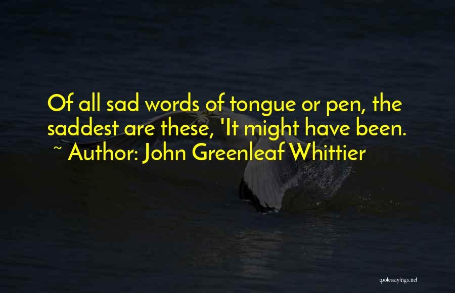 John Greenleaf Whittier Quotes: Of All Sad Words Of Tongue Or Pen, The Saddest Are These, 'it Might Have Been.