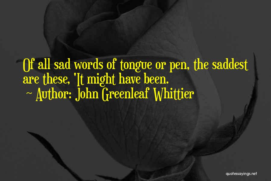 John Greenleaf Whittier Quotes: Of All Sad Words Of Tongue Or Pen, The Saddest Are These, 'it Might Have Been.