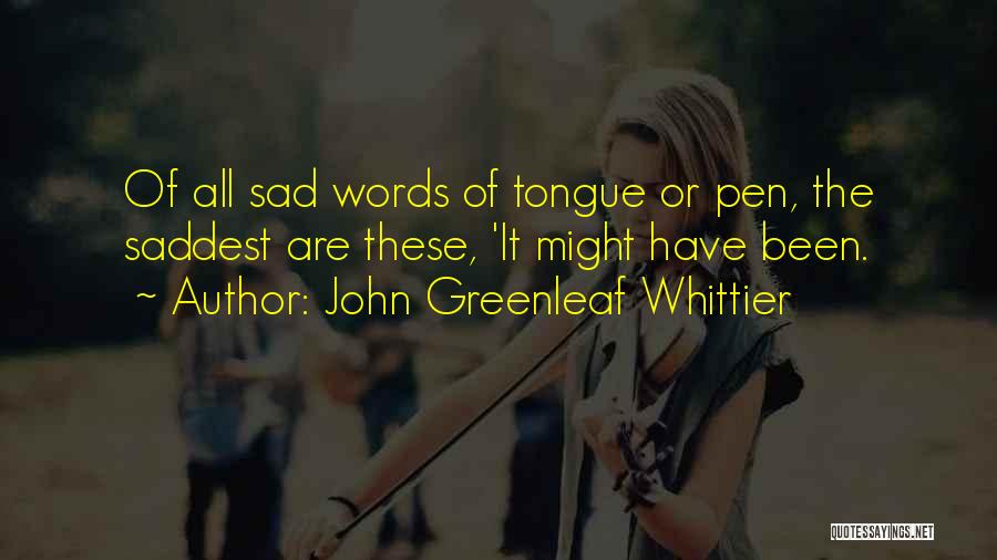 John Greenleaf Whittier Quotes: Of All Sad Words Of Tongue Or Pen, The Saddest Are These, 'it Might Have Been.