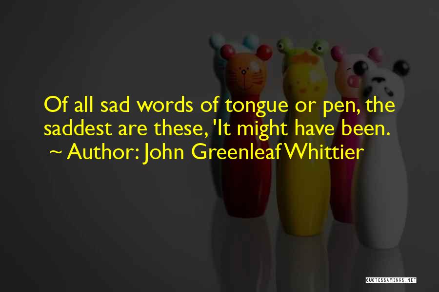 John Greenleaf Whittier Quotes: Of All Sad Words Of Tongue Or Pen, The Saddest Are These, 'it Might Have Been.