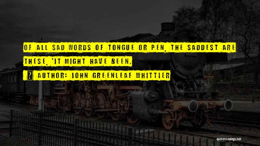 John Greenleaf Whittier Quotes: Of All Sad Words Of Tongue Or Pen, The Saddest Are These, 'it Might Have Been.