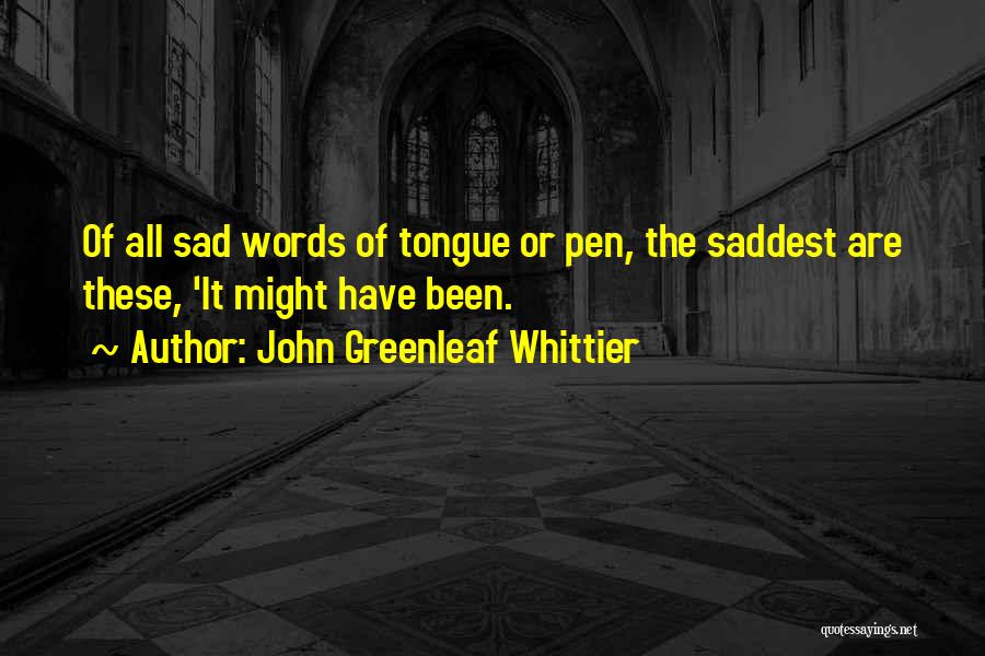 John Greenleaf Whittier Quotes: Of All Sad Words Of Tongue Or Pen, The Saddest Are These, 'it Might Have Been.