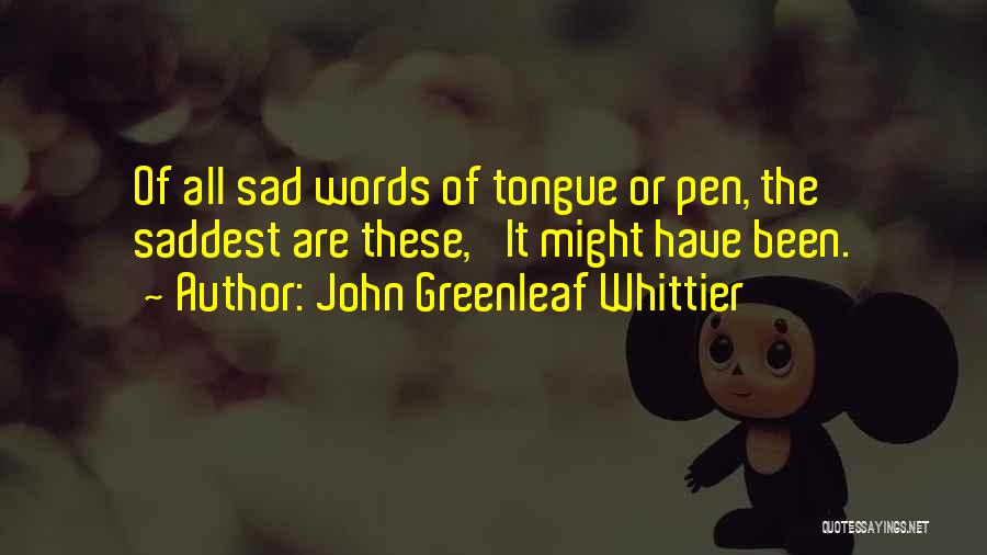 John Greenleaf Whittier Quotes: Of All Sad Words Of Tongue Or Pen, The Saddest Are These, 'it Might Have Been.