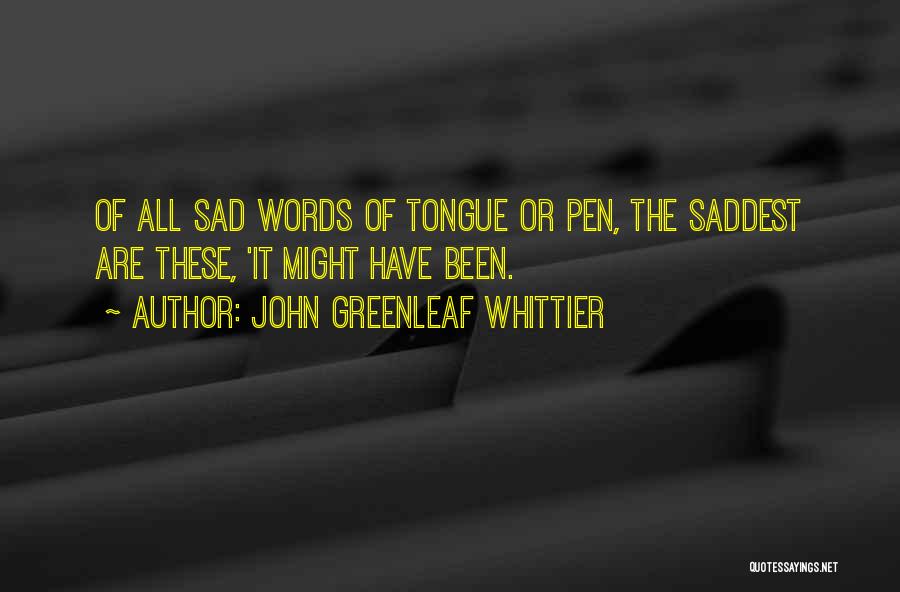 John Greenleaf Whittier Quotes: Of All Sad Words Of Tongue Or Pen, The Saddest Are These, 'it Might Have Been.