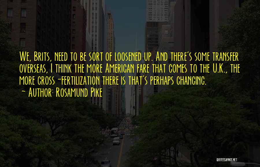 Rosamund Pike Quotes: We, Brits, Need To Be Sort Of Loosened Up. And There's Some Transfer Overseas, I Think The More American Fare