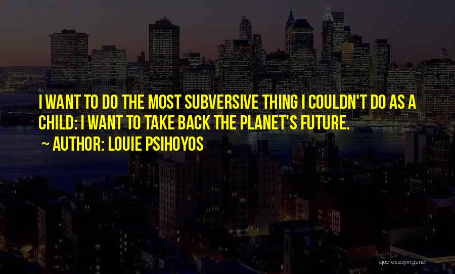 Louie Psihoyos Quotes: I Want To Do The Most Subversive Thing I Couldn't Do As A Child: I Want To Take Back The